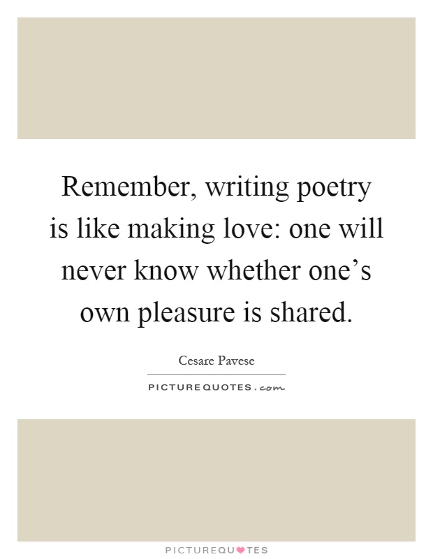 Remember, writing poetry is like making love: one will never know whether one's own pleasure is shared Picture Quote #1