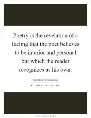 Poetry is the revelation of a feeling that the poet believes to be interior and personal but which the reader recognizes as his own Picture Quote #1