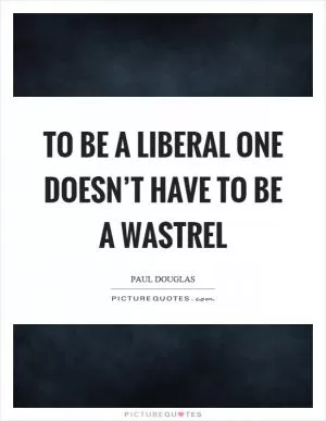 To be a liberal one doesn’t have to be a wastrel Picture Quote #1