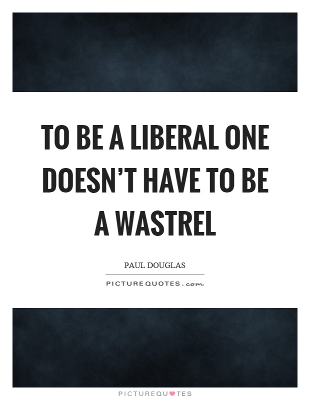 To be a liberal one doesn't have to be a wastrel Picture Quote #1