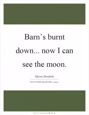 Barn’s burnt down... now I can see the moon Picture Quote #1