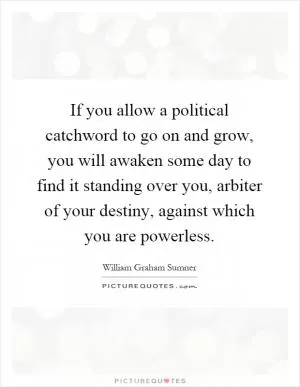If you allow a political catchword to go on and grow, you will awaken some day to find it standing over you, arbiter of your destiny, against which you are powerless Picture Quote #1