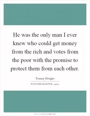 He was the only man I ever knew who could get money from the rich and votes from the poor with the promise to protect them from each other Picture Quote #1