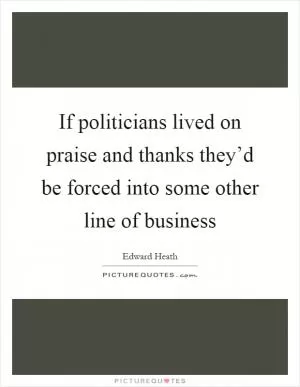 If politicians lived on praise and thanks they’d be forced into some other line of business Picture Quote #1