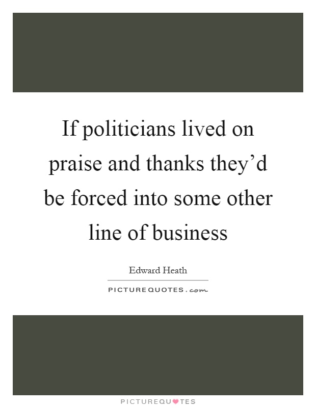 If politicians lived on praise and thanks they'd be forced into some other line of business Picture Quote #1