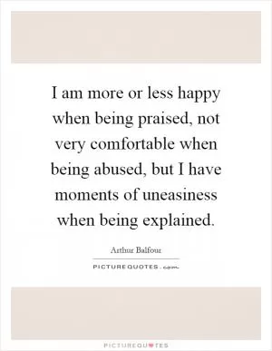 I am more or less happy when being praised, not very comfortable when being abused, but I have moments of uneasiness when being explained Picture Quote #1