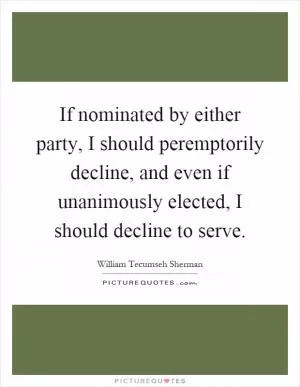If nominated by either party, I should peremptorily decline, and even if unanimously elected, I should decline to serve Picture Quote #1