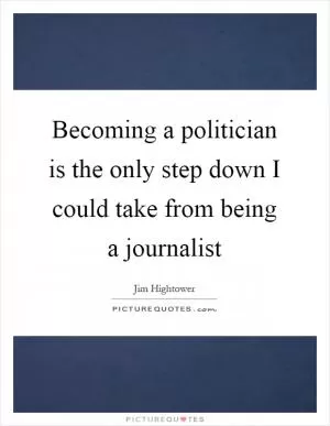 Becoming a politician is the only step down I could take from being a journalist Picture Quote #1