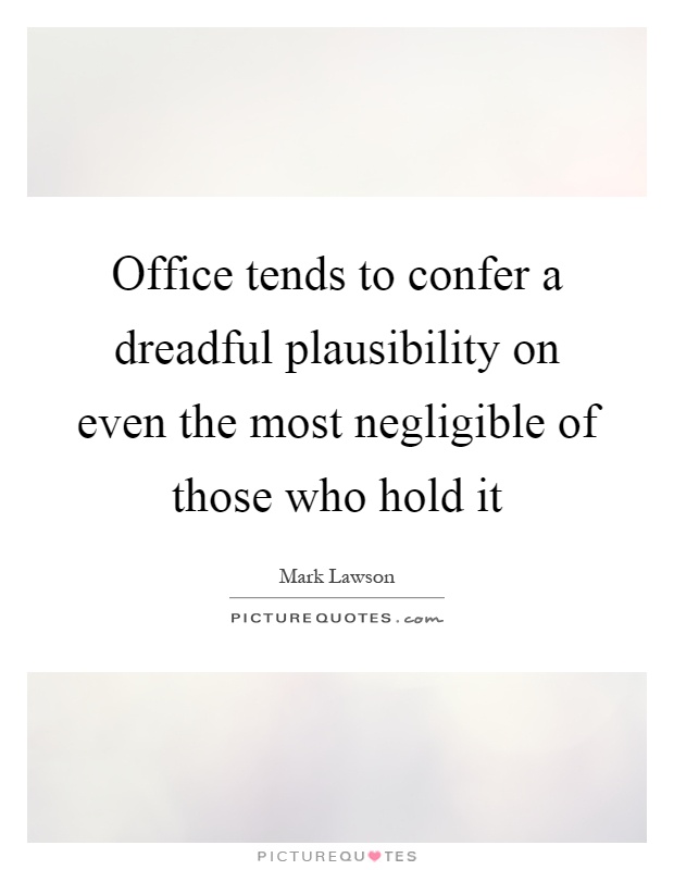 Office tends to confer a dreadful plausibility on even the most negligible of those who hold it Picture Quote #1