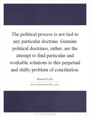 The political process is not tied to any particular doctrine. Genuine political doctrines, rather, are the attempt to find particular and workable solutions to this perpetual and shifty problem of conciliation Picture Quote #1