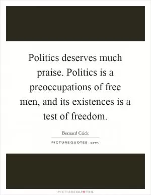 Politics deserves much praise. Politics is a preoccupations of free men, and its existences is a test of freedom Picture Quote #1