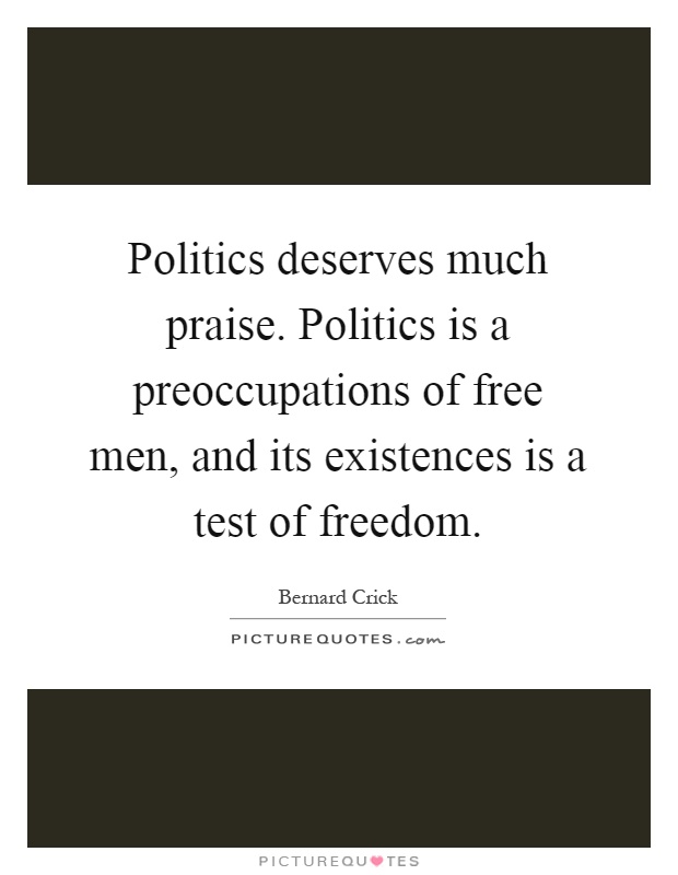 Politics deserves much praise. Politics is a preoccupations of free men, and its existences is a test of freedom Picture Quote #1