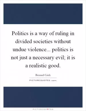 Politics is a way of ruling in divided societies without undue violence... politics is not just a necessary evil; it is a realistic good Picture Quote #1