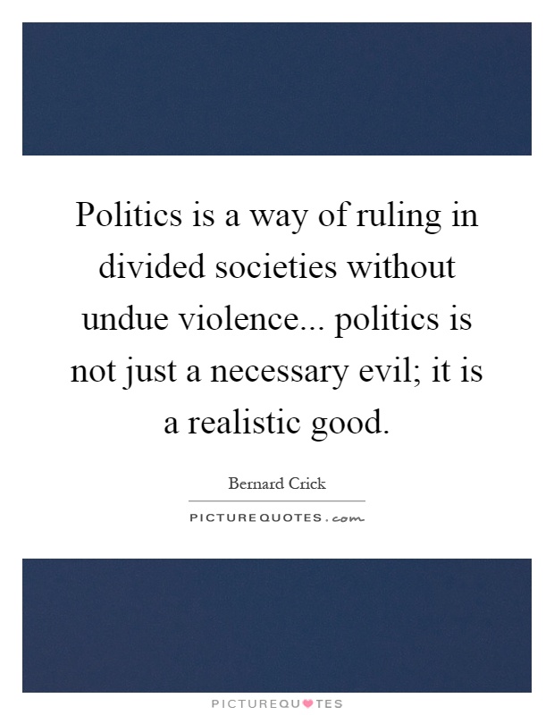 Politics is a way of ruling in divided societies without undue violence... politics is not just a necessary evil; it is a realistic good Picture Quote #1