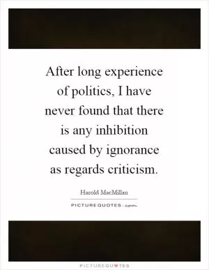 After long experience of politics, I have never found that there is any inhibition caused by ignorance as regards criticism Picture Quote #1