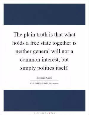 The plain truth is that what holds a free state together is neither general will nor a common interest, but simply politics itself Picture Quote #1