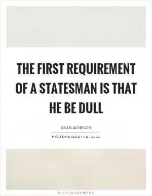 The first requirement of a statesman is that he be dull Picture Quote #1