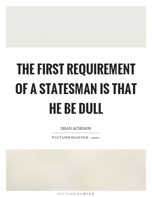 The first requirement of a statesman is that he be dull Picture Quote #1