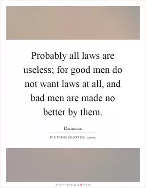 Probably all laws are useless; for good men do not want laws at all, and bad men are made no better by them Picture Quote #1
