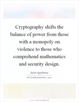 Cryptography shifts the balance of power from those with a monopoly on violence to those who comprehend mathematics and security design Picture Quote #1