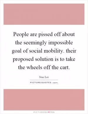 People are pissed off about the seemingly impossible goal of social mobility. their proposed solution is to take the wheels off the cart Picture Quote #1