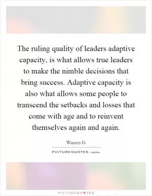 The ruling quality of leaders adaptive capacity, is what allows true leaders to make the nimble decisions that bring success. Adaptive capacity is also what allows some people to transcend the setbacks and losses that come with age and to reinvent themselves again and again Picture Quote #1