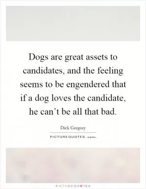 Dogs are great assets to candidates, and the feeling seems to be engendered that if a dog loves the candidate, he can’t be all that bad Picture Quote #1