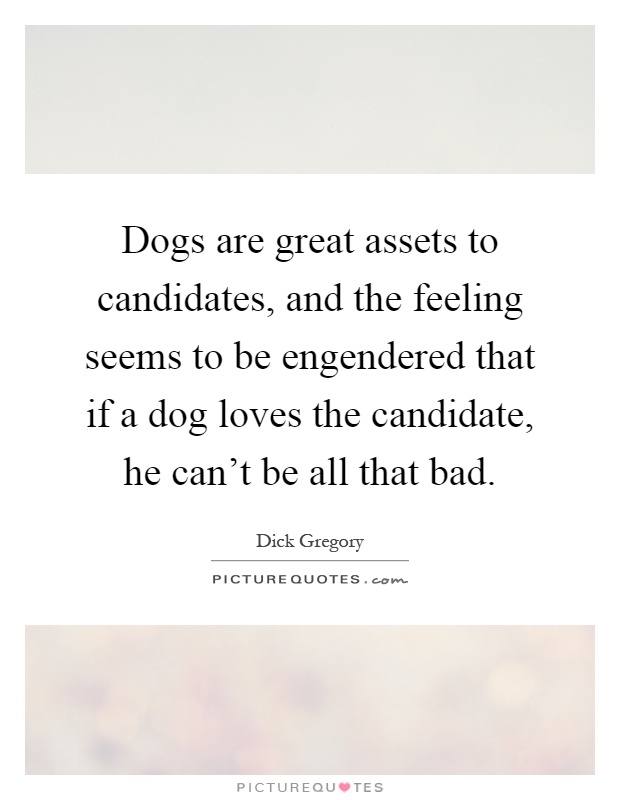 Dogs are great assets to candidates, and the feeling seems to be engendered that if a dog loves the candidate, he can't be all that bad Picture Quote #1