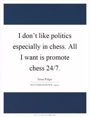 I don’t like politics especially in chess. All I want is promote chess 24/7 Picture Quote #1