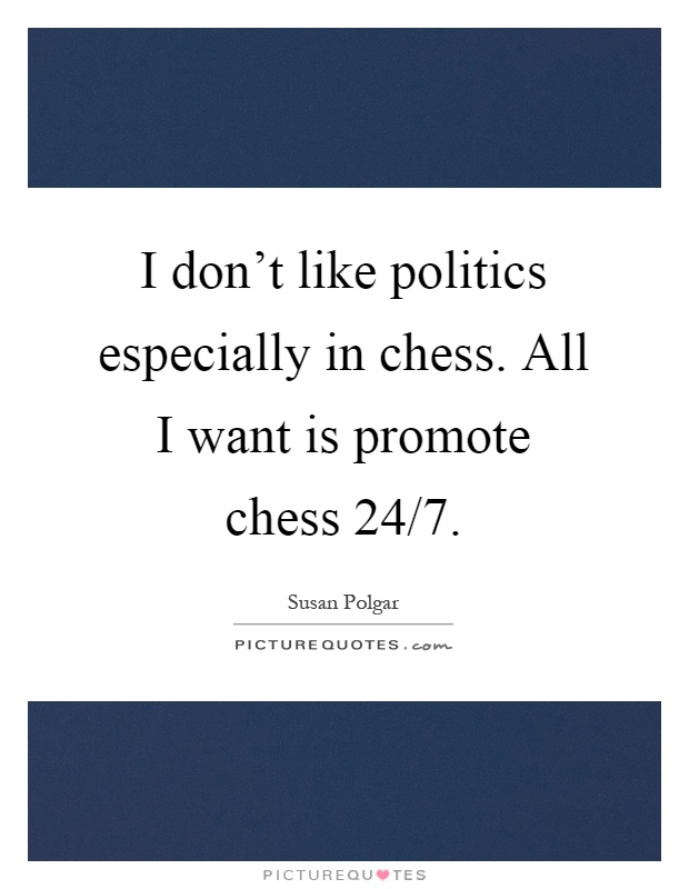 I don't like politics especially in chess. All I want is promote chess 24/7 Picture Quote #1