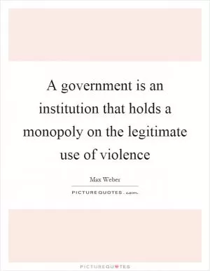 A government is an institution that holds a monopoly on the legitimate use of violence Picture Quote #1