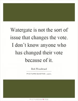 Watergate is not the sort of issue that changes the vote. I don’t know anyone who has changed their vote because of it Picture Quote #1