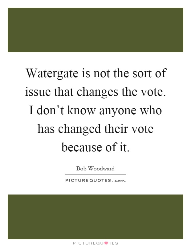 Watergate is not the sort of issue that changes the vote. I don't know anyone who has changed their vote because of it Picture Quote #1