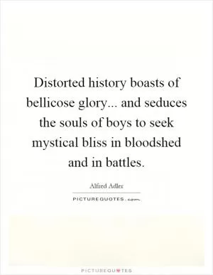Distorted history boasts of bellicose glory... and seduces the souls of boys to seek mystical bliss in bloodshed and in battles Picture Quote #1