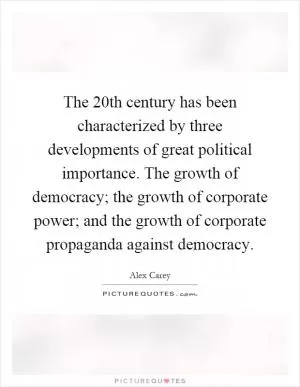 The 20th century has been characterized by three developments of great political importance. The growth of democracy; the growth of corporate power; and the growth of corporate propaganda against democracy Picture Quote #1