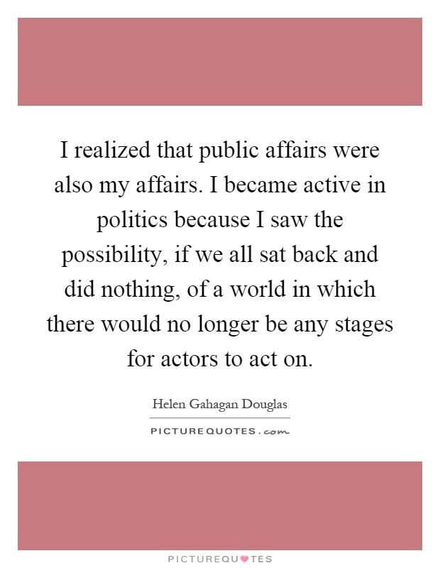I realized that public affairs were also my affairs. I became active in politics because I saw the possibility, if we all sat back and did nothing, of a world in which there would no longer be any stages for actors to act on Picture Quote #1