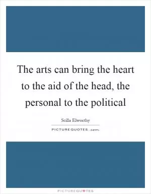 The arts can bring the heart to the aid of the head, the personal to the political Picture Quote #1