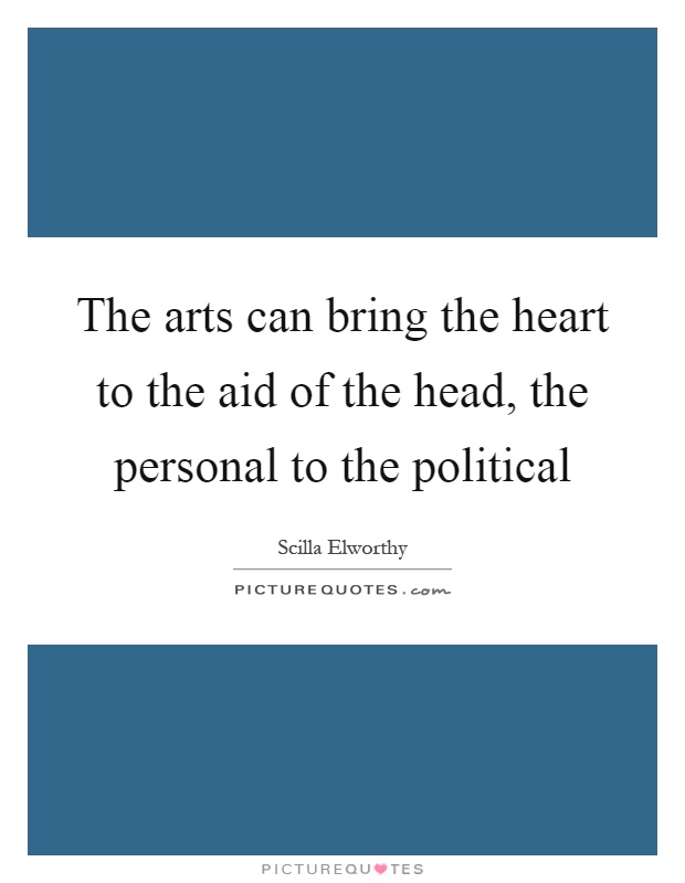 The arts can bring the heart to the aid of the head, the personal to the political Picture Quote #1