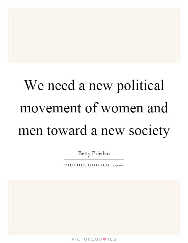 We need a new political movement of women and men toward a new society Picture Quote #1