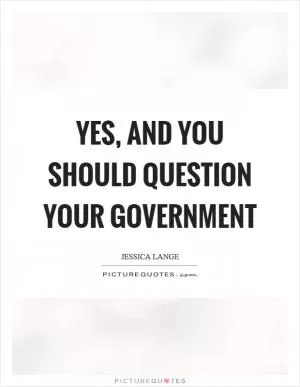 Yes, and you should question your government Picture Quote #1