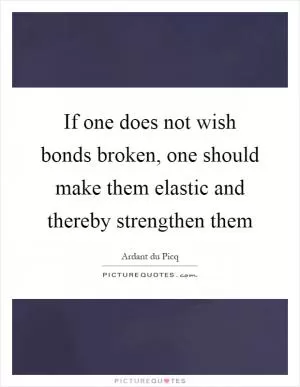 If one does not wish bonds broken, one should make them elastic and thereby strengthen them Picture Quote #1