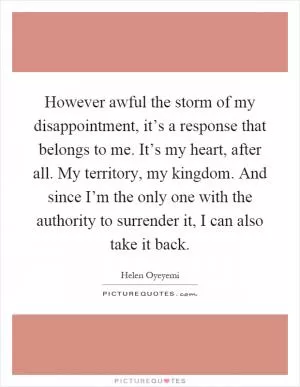 However awful the storm of my disappointment, it’s a response that belongs to me. It’s my heart, after all. My territory, my kingdom. And since I’m the only one with the authority to surrender it, I can also take it back Picture Quote #1