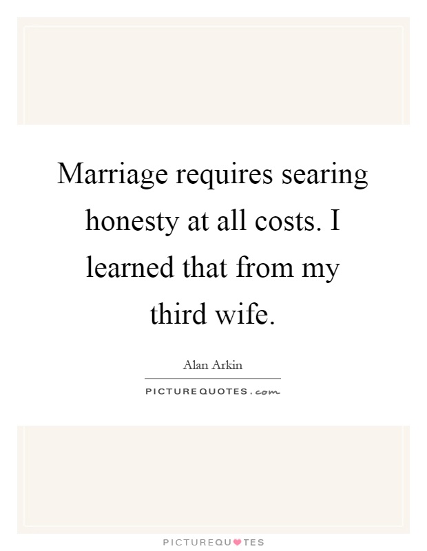 Marriage requires searing honesty at all costs. I learned that from my third wife Picture Quote #1