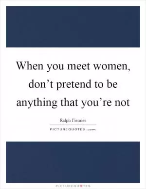 When you meet women, don’t pretend to be anything that you’re not Picture Quote #1