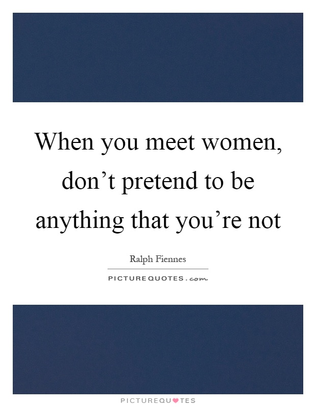 When you meet women, don't pretend to be anything that you're not Picture Quote #1