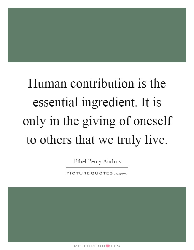 Human contribution is the essential ingredient. It is only in the giving of oneself to others that we truly live Picture Quote #1