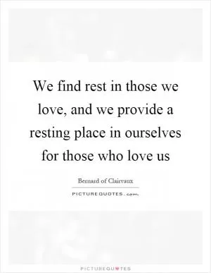 We find rest in those we love, and we provide a resting place in ourselves for those who love us Picture Quote #1
