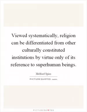 Viewed systematically, religion can be differentiated from other culturally constituted institutions by virtue only of its reference to superhuman beings Picture Quote #1