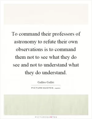 To command their professors of astronomy to refute their own observations is to command them not to see what they do see and not to understand what they do understand Picture Quote #1