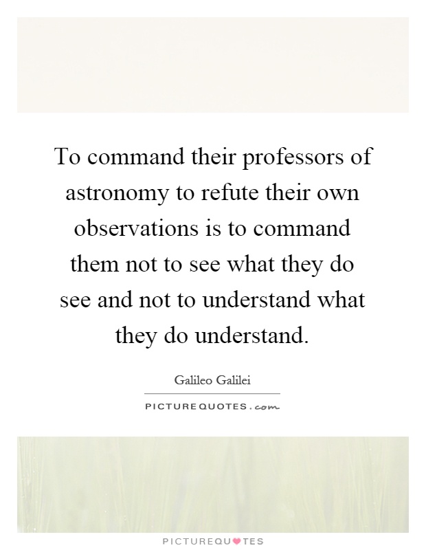 To command their professors of astronomy to refute their own observations is to command them not to see what they do see and not to understand what they do understand Picture Quote #1